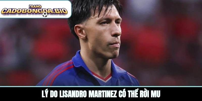 Lý do Lisandro Martinez có thể rời MU