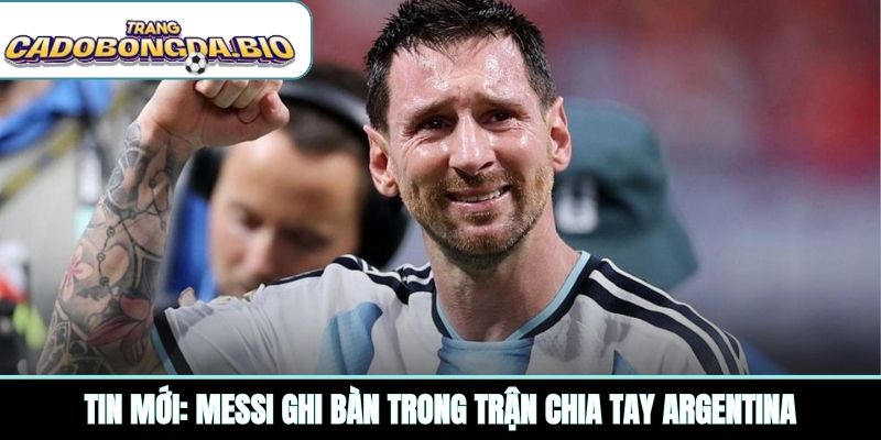Tin mới: Messi ghi bàn trong trận chia tay Argentina